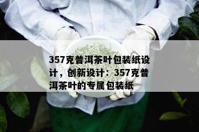 357克普洱茶叶包装纸设计，创新设计：357克普洱茶叶的专属包装纸