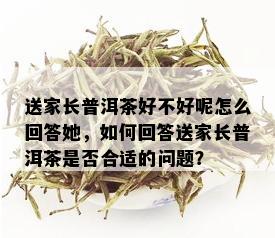 送家长普洱茶好不好呢怎么回答她，如何回答送家长普洱茶是否合适的问题？