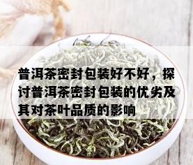 普洱茶密封包装好不好，探讨普洱茶密封包装的优劣及其对茶叶品质的影响