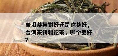 普洱茶茶饼好还是沱茶好，普洱茶饼和沱茶，哪个更好？