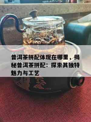 普洱茶拼配体现在哪里，揭秘普洱茶拼配：探索其独特魅力与工艺