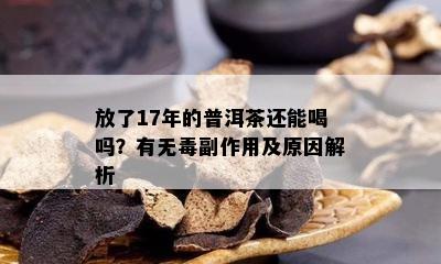 放了17年的普洱茶还能喝吗？有无副作用及原因解析