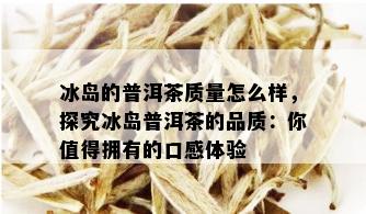 冰岛的普洱茶质量怎么样，探究冰岛普洱茶的品质：你值得拥有的口感体验