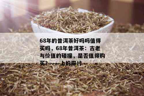 68年的普洱茶好吗吗值得买吗，68年普洱茶：古老与价值的碰撞，是否值得购买？——上的探讨