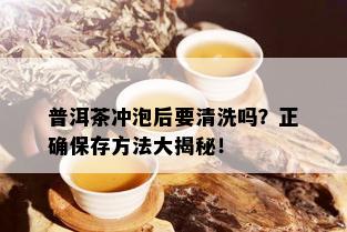 普洱茶冲泡后要清洗吗？正确保存方法大揭秘！