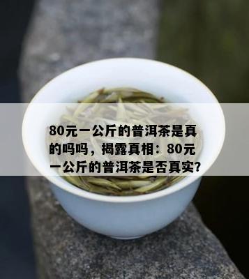 80元一公斤的普洱茶是真的吗吗，揭露真相：80元一公斤的普洱茶是否真实？