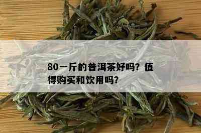 80一斤的普洱茶好吗？值得购买和饮用吗？