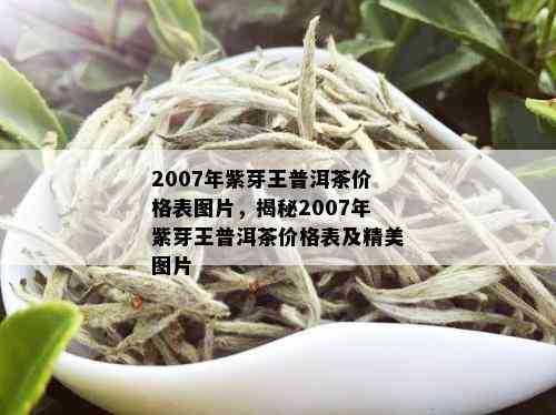 2007年紫芽王普洱茶价格表图片，揭秘2007年紫芽王普洱茶价格表及精美图片