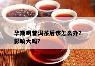 孕期喝普洱茶后该怎么办？影响大吗？