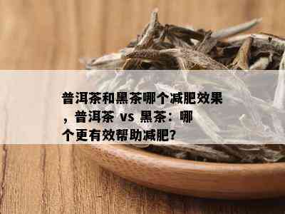 普洱茶和黑茶哪个减肥效果，普洱茶 vs 黑茶：哪个更有效帮助减肥？