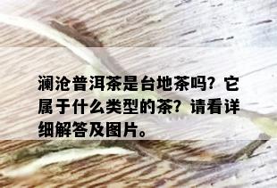 澜沧普洱茶是台地茶吗？它属于什么类型的茶？请看详细解答及图片。