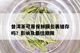 普洱茶可用保鲜膜包裹储存吗？影响及更佳期限