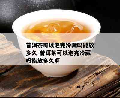 普洱茶可以泡完冷藏吗能放多久-普洱茶可以泡完冷藏吗能放多久啊