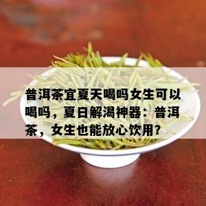 普洱茶宜夏天喝吗女生可以喝吗，夏日解渴神器：普洱茶，女生也能放心饮用？