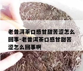 老普洱茶口感甘甜苦涩怎么回事-老普洱茶口感甘甜苦涩怎么回事啊