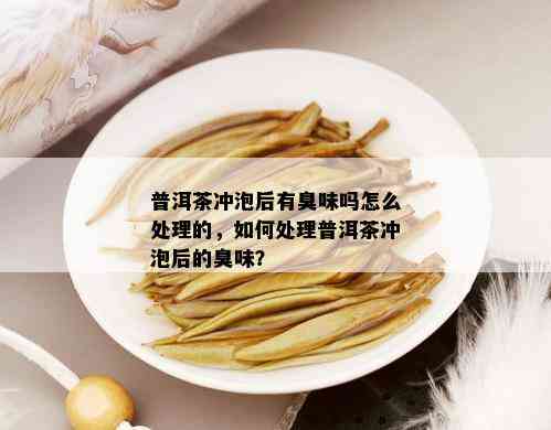 普洱茶冲泡后有臭味吗怎么处理的，如何处理普洱茶冲泡后的臭味？