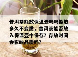 普洱茶能放保温壶吗吗能放多久不变质，普洱茶能否放入保温壶中保存？存放时间会影响品质吗？