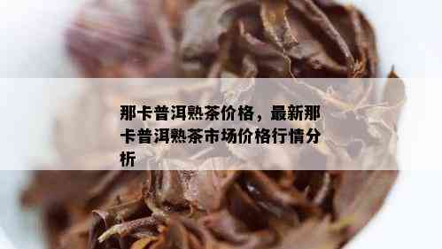 那卡普洱熟茶价格，最新那卡普洱熟茶市场价格行情分析