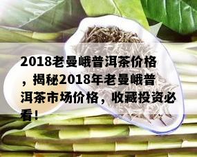 2018老曼峨普洱茶价格，揭秘2018年老曼峨普洱茶市场价格，收藏投资必看！