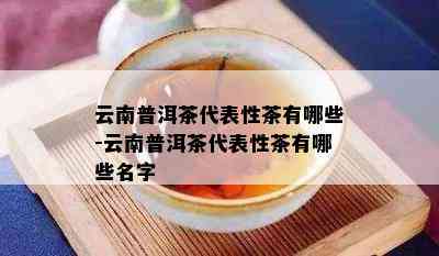 云南普洱茶代表性茶有哪些-云南普洱茶代表性茶有哪些名字