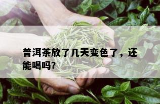 普洱茶放了几天变色了，还能喝吗？