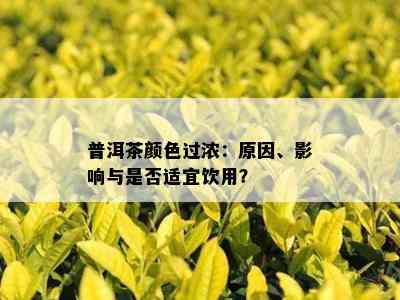 普洱茶颜色过浓：原因、影响与是否适宜饮用？