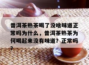 普洱茶熟茶喝了没啥味道正常吗为什么，普洱茶熟茶为何喝起来没有味道？正常吗？