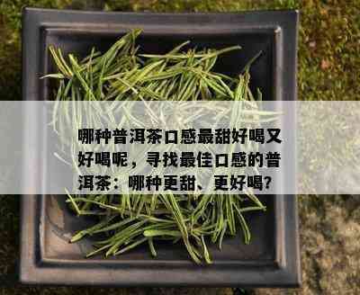 哪种普洱茶口感最甜好喝又好喝呢，寻找更佳口感的普洱茶：哪种更甜、更好喝？