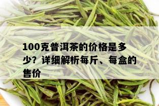 100克普洱茶的价格是多少？详细解析每斤、每盒的售价