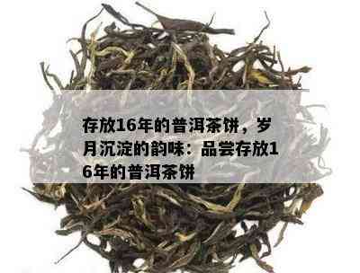 存放16年的普洱茶饼，岁月沉淀的韵味：品尝存放16年的普洱茶饼