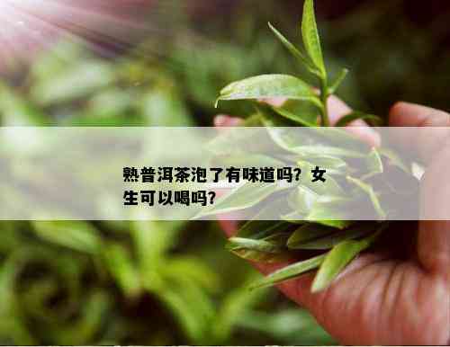 熟普洱茶泡了有味道吗？女生可以喝吗？