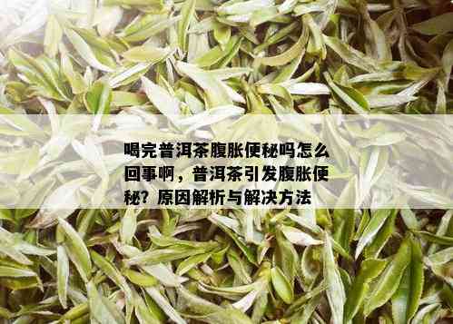 喝完普洱茶腹胀便秘吗怎么回事啊，普洱茶引发腹胀便秘？原因解析与解决方法