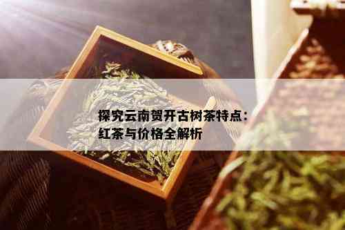 探究云南贺开古树茶特点：红茶与价格全解析