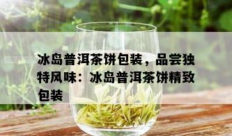 冰岛普洱茶饼包装，品尝独特风味：冰岛普洱茶饼精致包装