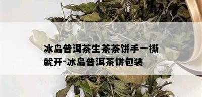 冰岛普洱茶生茶茶饼手一撕就开-冰岛普洱茶饼包装