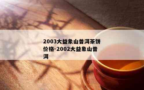 2003大益象山普洱茶饼价格-2002大益象山普洱