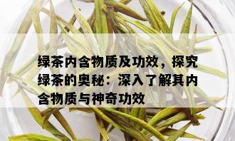 绿茶内含物质及功效，探究绿茶的奥秘：深入了解其内含物质与神奇功效