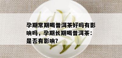 孕期常期喝普洱茶好吗有影响吗，孕期长期喝普洱茶：是否有影响？