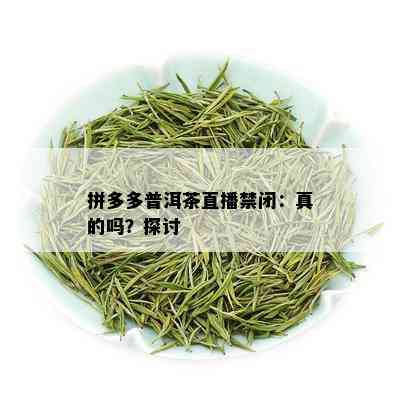 拼多多普洱茶直播禁闭：真的吗？探讨