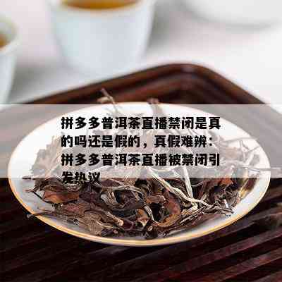 拼多多普洱茶直播禁闭是真的吗还是假的，真假难辨：拼多多普洱茶直播被禁闭引发热议