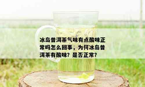 冰岛普洱茶气味有点酸味正常吗怎么回事，为何冰岛普洱茶有酸味？是否正常？