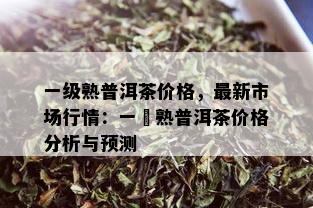 一级熟普洱茶价格，最新市场行情：一級熟普洱茶价格分析与预测