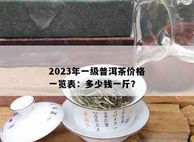 2023年一级普洱茶价格一览表：多少钱一斤？