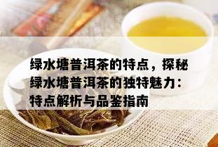 绿水塘普洱茶的特点，探秘绿水塘普洱茶的独特魅力：特点解析与品鉴指南