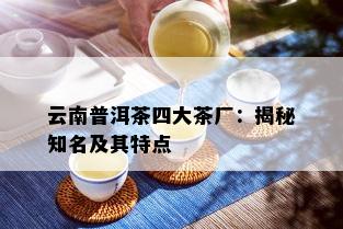 云南普洱茶四大茶厂：揭秘知名及其特点