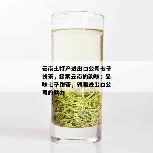 云南土特产进出口公司七子饼茶，探索云南的韵味：品味七子饼茶，领略进出口公司的魅力