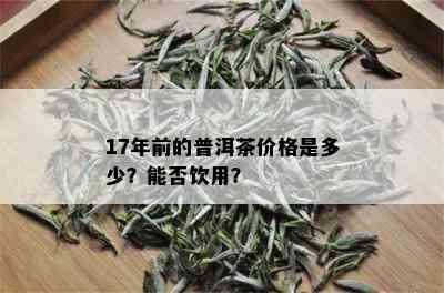 17年前的普洱茶价格是多少？能否饮用？