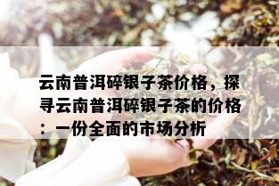 云南普洱碎银子茶价格，探寻云南普洱碎银子茶的价格：一份全面的市场分析