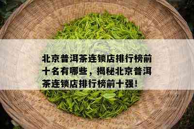 北京普洱茶连锁店排行榜前十名有哪些，揭秘北京普洱茶连锁店排行榜前十强！