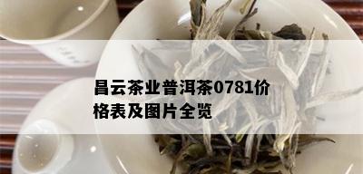 昌云茶业普洱茶0781价格表及图片全览